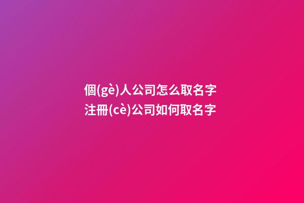 個(gè)人公司怎么取名字 注冊(cè)公司如何取名字